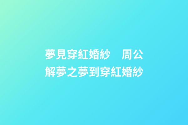 夢見穿紅婚紗　周公解夢之夢到穿紅婚紗